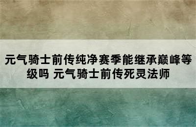 元气骑士前传纯净赛季能继承巅峰等级吗 元气骑士前传死灵法师